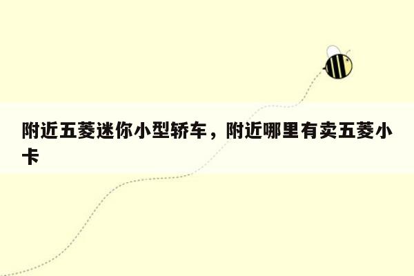 附近五菱迷你小型轿车，附近哪里有卖五菱小卡