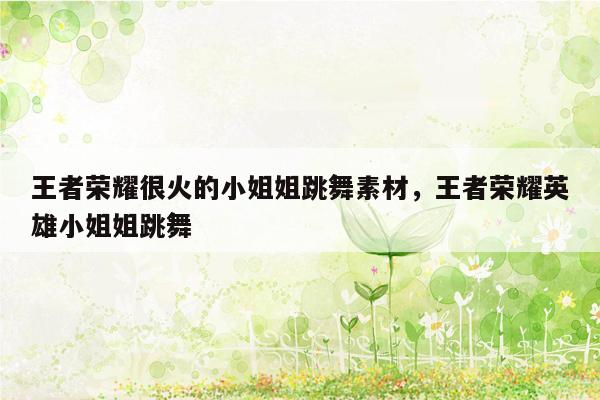王者荣耀很火的小姐姐跳舞素材，王者荣耀英雄小姐姐跳舞