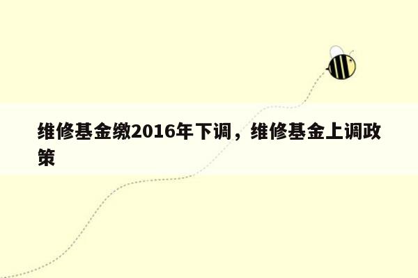 维修基金缴2016年下调，维修基金上调政策