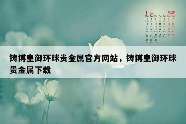 铸博皇御环球贵金属官方网站，铸博皇御环球贵金属下载
