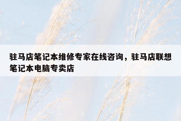 驻马店笔记本维修专家在线咨询，驻马店联想笔记本电脑专卖店