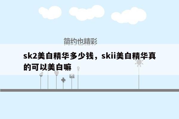 sk2美白精华多少钱，skii美白精华真的可以美白嘛