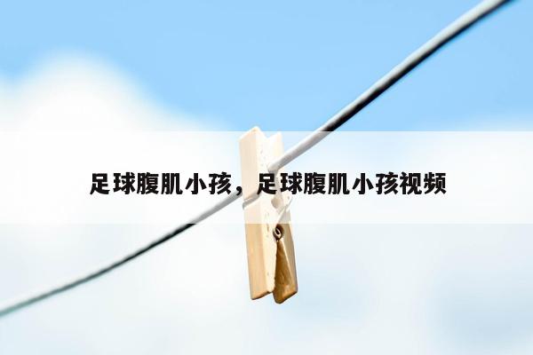 足球腹肌小孩，足球腹肌小孩视频