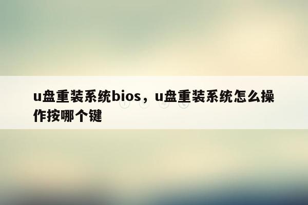 u盘重装系统bios，u盘重装系统怎么操作按哪个键