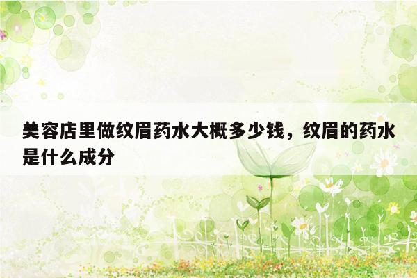 美容店里做纹眉药水大概多少钱，纹眉的药水是什么成分