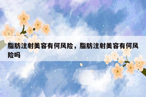 脂肪注射美容有何风险，脂肪注射美容有何风险吗