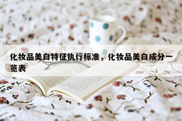 化妆品美白特征执行标准，化妆品美白成分一览表