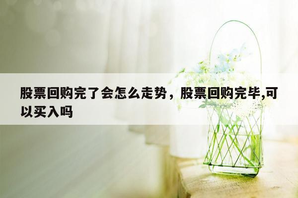 股票回购完了会怎么走势，股票回购完毕,可以买入吗
