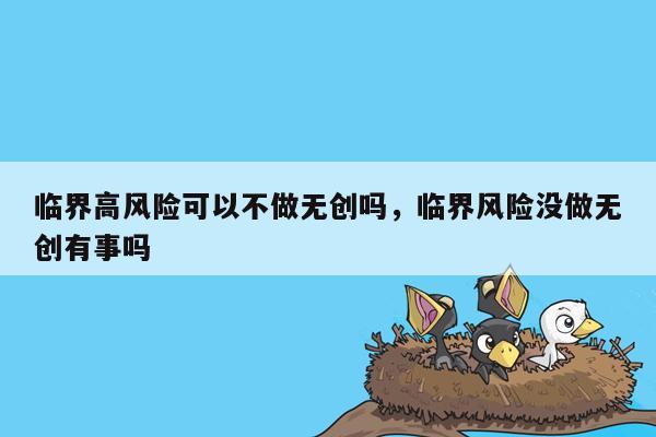 临界高风险可以不做无创吗，临界风险没做无创有事吗