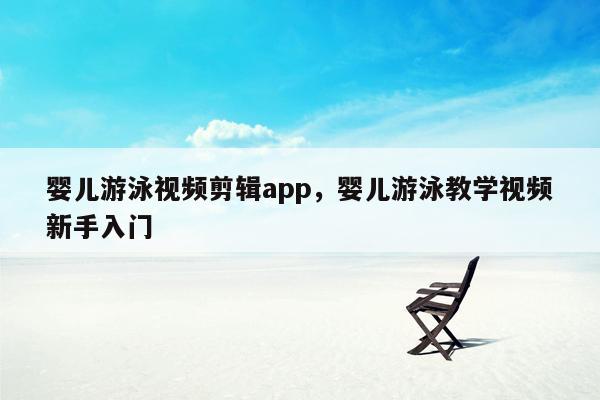 婴儿游泳视频剪辑app，婴儿游泳教学视频新手入门