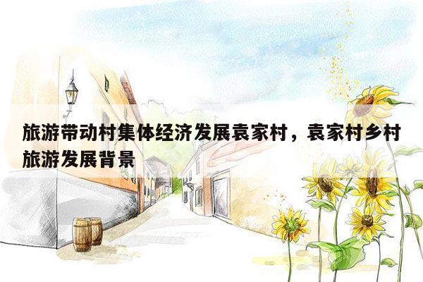 旅游带动村集体经济发展袁家村，袁家村乡村旅游发展背景