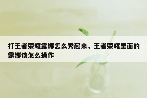 打王者荣耀露娜怎么秀起来，王者荣耀里面的露娜该怎么操作