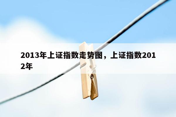 2013年上证指数走势图，上证指数2012年