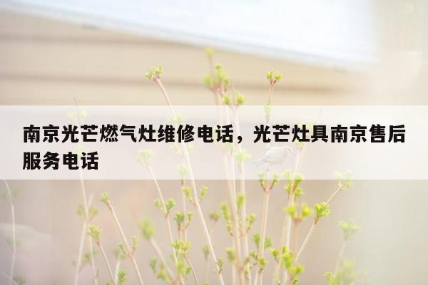 南京光芒燃气灶维修电话，光芒灶具南京售后服务电话