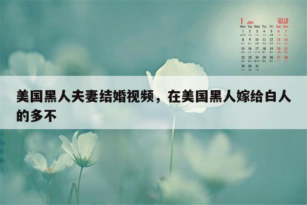 美国黑人夫妻结婚视频，在美国黑人嫁给白人的多不