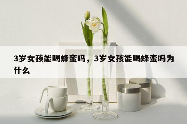 3岁女孩能喝蜂蜜吗，3岁女孩能喝蜂蜜吗为什么