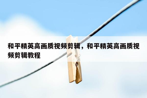 和平精英高画质视频剪辑，和平精英高画质视频剪辑教程