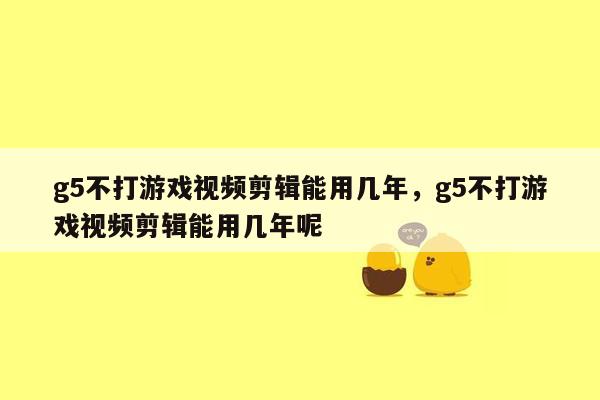 g5不打游戏视频剪辑能用几年，g5不打游戏视频剪辑能用几年呢