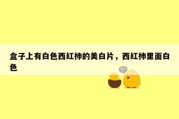 盒子上有白色西红柿的美白片，西红柿里面白色