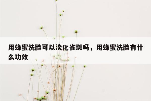 用蜂蜜洗脸可以淡化雀斑吗，用蜂蜜洗脸有什么功效