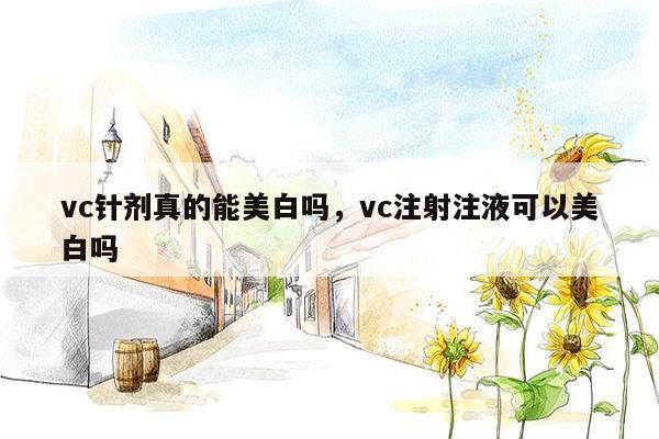 vc针剂真的能美白吗，vc注射注液可以美白吗