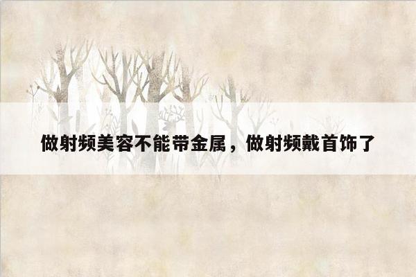 做射频美容不能带金属，做射频戴首饰了