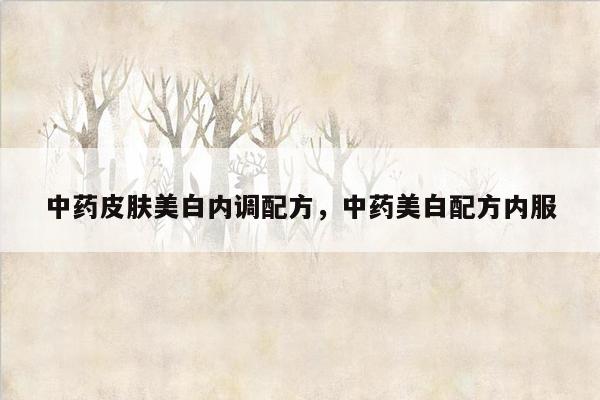 中药皮肤美白内调配方，中药美白配方内服