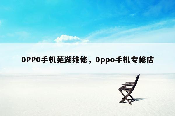 0PP0手机芜湖维修，0ppo手机专修店