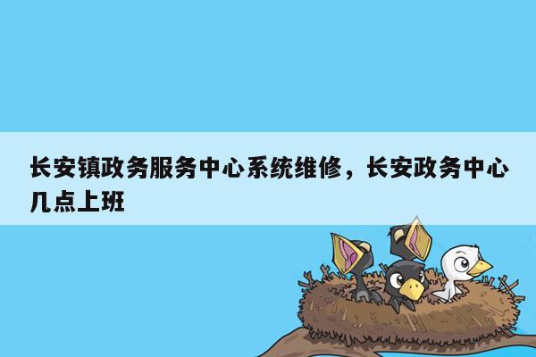 长安镇政务服务中心系统维修，长安政务中心几点上班
