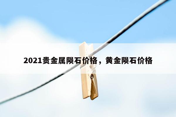 2021贵金属陨石价格，黄金陨石价格