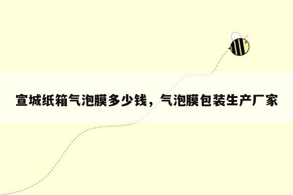 宣城纸箱气泡膜多少钱，气泡膜包装生产厂家