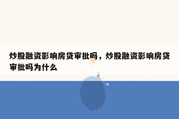 炒股融资影响房贷审批吗，炒股融资影响房贷审批吗为什么